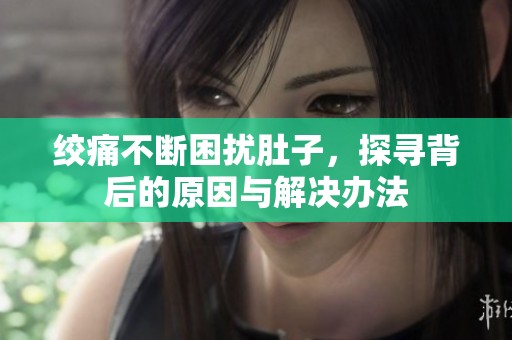 絞痛不斷困擾肚子，探尋背后的原因與解決辦法