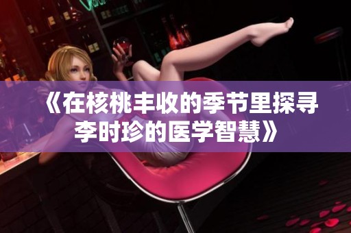 《在核桃豐收的季節(jié)里探尋李時珍的醫(yī)學(xué)智慧》