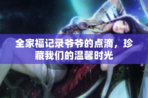 全家福記錄爺爺?shù)狞c(diǎn)滴，珍藏我們的溫馨時(shí)光