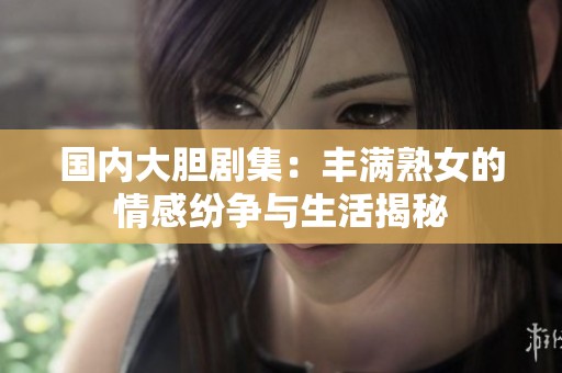 國內(nèi)大膽劇集：豐滿熟女的情感紛爭與生活揭秘
