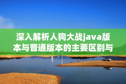 深入解析人狗大戰(zhàn)java版本與普通版本的主要區(qū)別與優(yōu)勢