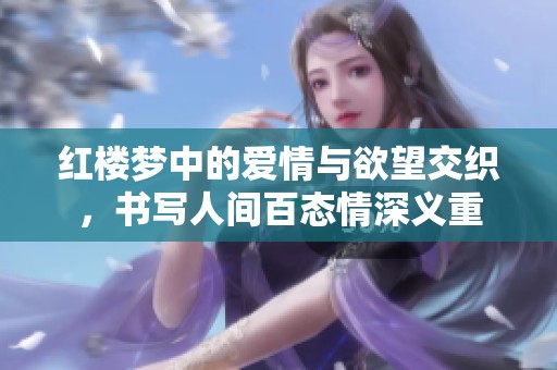 紅樓夢(mèng)中的愛(ài)情與欲望交織，書寫人間百態(tài)情深義重