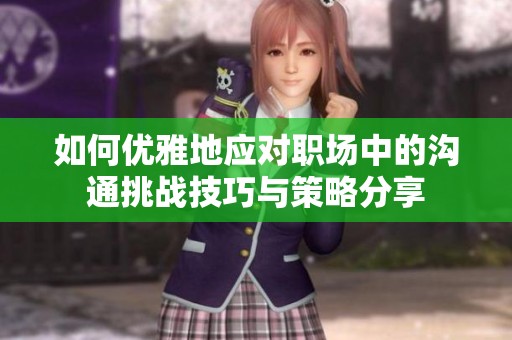 如何優(yōu)雅地應(yīng)對職場中的溝通挑戰(zhàn)技巧與策略分享