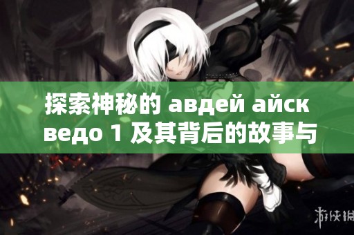 探索神秘的 авдей айск ведо 1 及其背后的故事與傳說(shuō)