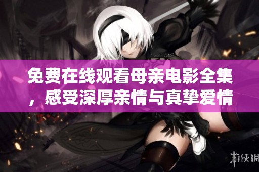 免費在線觀看母親電影全集，感受深厚親情與真摯愛情