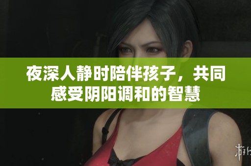 夜深人靜時(shí)陪伴孩子，共同感受陰陽(yáng)調(diào)和的智慧