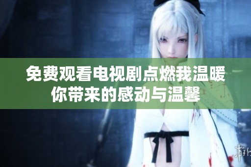 免費(fèi)觀看電視劇點(diǎn)燃我溫暖你帶來(lái)的感動(dòng)與溫馨