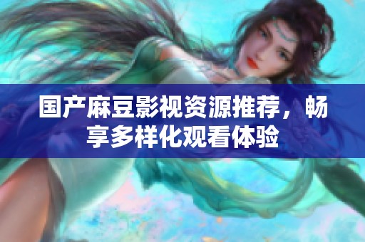 國(guó)產(chǎn)麻豆影視資源推薦,暢享多樣化觀看體驗(yàn) 國(guó)產(chǎn)麻豆影視資源推薦,暢享多樣化觀看體驗(yàn)