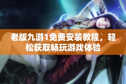 老版九游1免費(fèi)安裝教程，輕松獲取暢玩游戲體驗(yàn)
