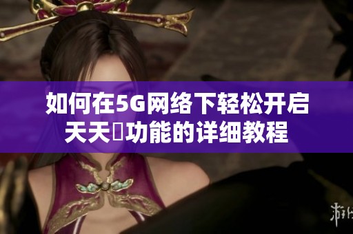 如何在5G網(wǎng)絡(luò)下輕松開啟天天奭功能的詳細教程
