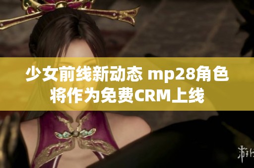 少女前線新動(dòng)態(tài) mp28角色將作為免費(fèi)CRM上線 少女前線新動(dòng)態(tài) mp28角色將作為免費(fèi)CRM上線