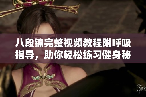 八段錦完整視頻教程附呼吸指導，助你輕松練習健身秘籍