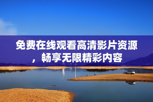 免費在線觀看高清影片資源，暢享無限精彩內(nèi)容