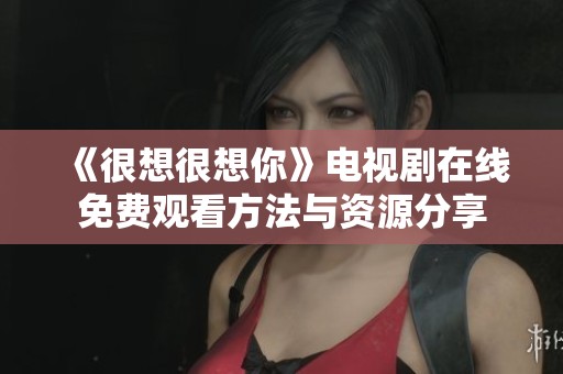 《很想很想你》電視劇在線免費觀看方法與資源分享