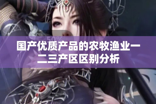 國(guó)產(chǎn)優(yōu)質(zhì)產(chǎn)品的農(nóng)牧漁業(yè)一二三產(chǎn)區(qū)區(qū)別分析 國(guó)產(chǎn)優(yōu)質(zhì)產(chǎn)品的農(nóng)牧漁業(yè)一二三產(chǎn)區(qū)區(qū)別分析