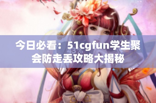 今日必看：51cgfun學(xué)生聚會防走丟攻略大揭秘