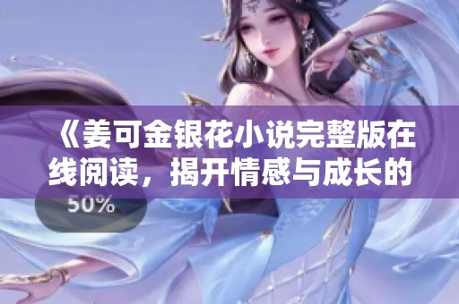 《姜可金銀花小說(shuō)完整版在線閱讀，揭開(kāi)情感與成長(zhǎng)的秘密》