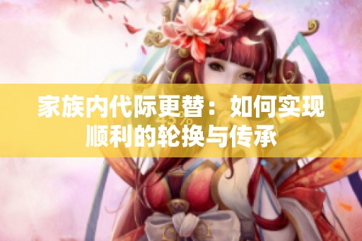 家族內(nèi)代際更替：如何實(shí)現(xiàn)順利的輪換與傳承