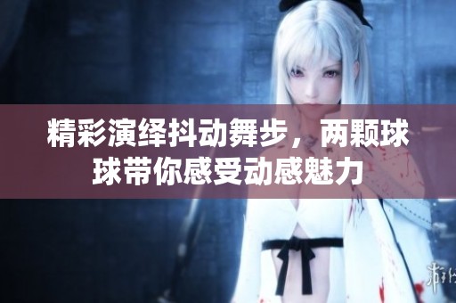 精彩演繹抖動舞步，兩顆球球帶你感受動感魅力