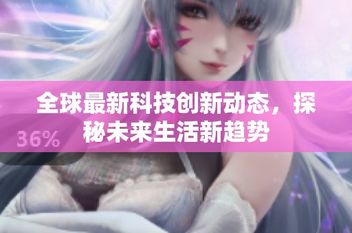 全球最新科技創(chuàng)新動(dòng)態(tài)，探秘未來生活新趨勢(shì)