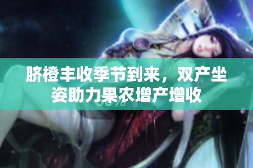 臍橙豐收季節(jié)到來，雙產(chǎn)坐姿助力果農(nóng)增產(chǎn)增收