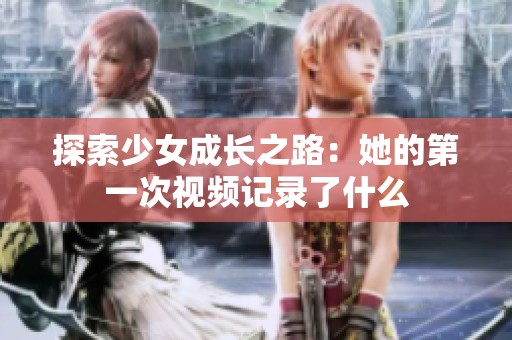 探索少女成長之路：她的第一次視頻記錄了什么