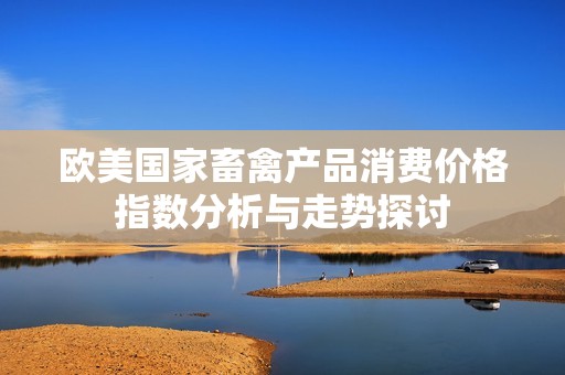 歐美國家畜禽產(chǎn)品消費(fèi)價(jià)格指數(shù)分析與走勢(shì)探討