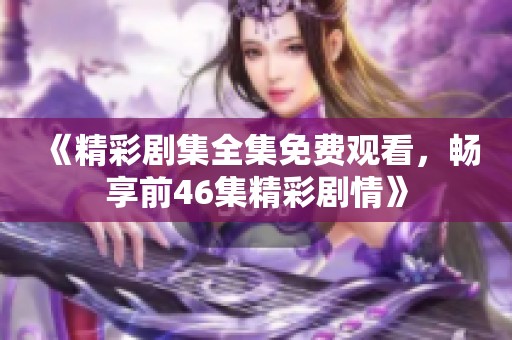 《精彩劇集全集免費觀看，暢享前46集精彩劇情》