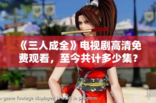 《三人成全》電視劇高清免費(fèi)觀看，至今共計(jì)多少集？