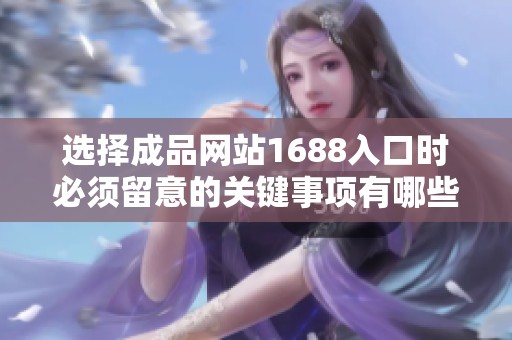 選擇成品網站1688入口時必須留意的關鍵事項有哪些