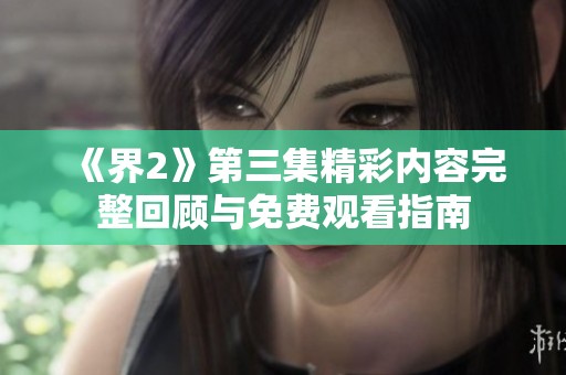 《界2》第三集精彩內(nèi)容完整回顧與免費觀看指南