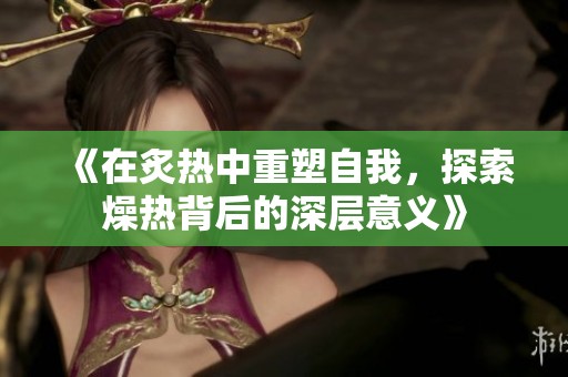 《在炙熱中重塑自我，探索燥熱背后的深層意義》