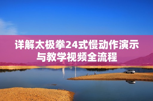 詳解太極拳24式慢動(dòng)作演示與教學(xué)視頻全流程
