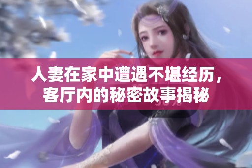 人妻在家中遭遇不堪經(jīng)歷，客廳內(nèi)的秘密故事揭秘