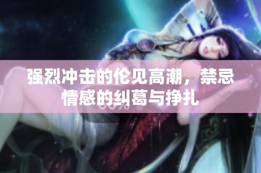 強烈沖擊的倫見高潮，禁忌情感的糾葛與掙扎