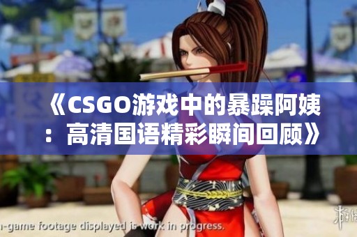 《CSGO游戲中的暴躁阿姨：高清國(guó)語(yǔ)精彩瞬間回顧》