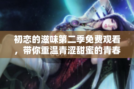 初戀的滋味第二季免費觀看，帶你重溫青澀甜蜜的青春故事