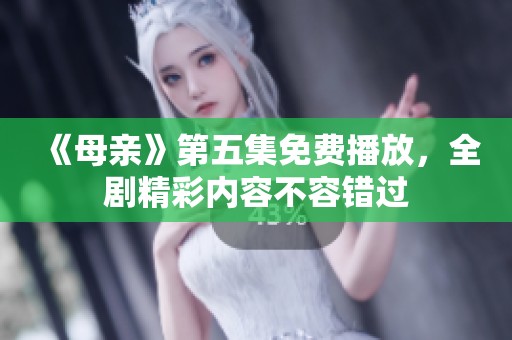 《母親》第五集免費播放，全劇精彩內(nèi)容不容錯過