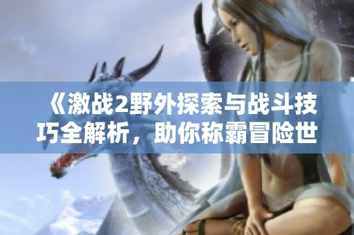《激戰(zhàn)2野外探索與戰(zhàn)斗技巧全解析，助你稱霸冒險世界》