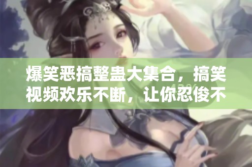 爆笑惡搞整蠱大集合，搞笑視頻歡樂不斷，讓你忍俊不禁