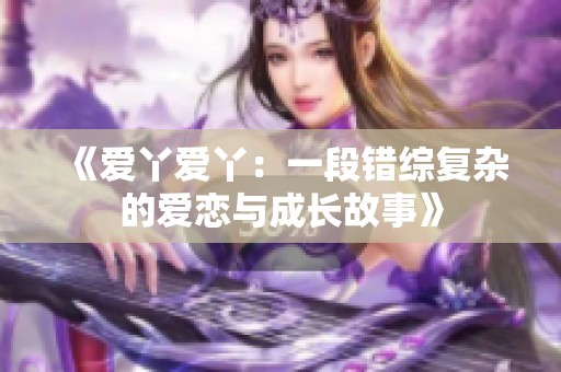 《愛丫愛丫：一段錯綜復(fù)雜的愛戀與成長故事》
