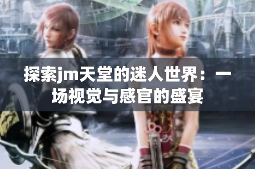 探索jm天堂的迷人世界：一場視覺與感官的盛宴