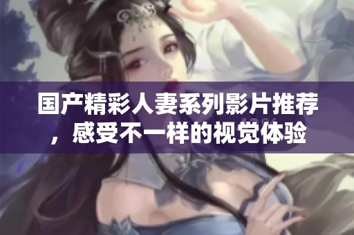 國(guó)產(chǎn)精彩人妻系列影片推薦，感受不一樣的視覺(jué)體驗(yàn)