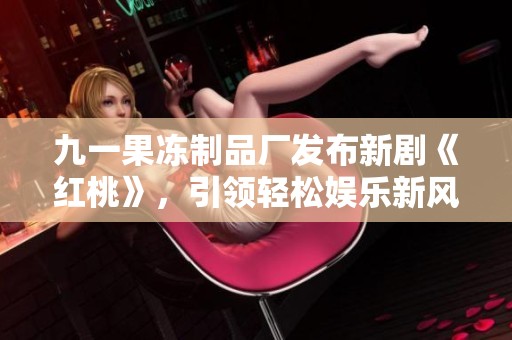 九一果凍制品廠發(fā)布新劇《紅桃》，引領(lǐng)輕松娛樂新風(fēng)潮
