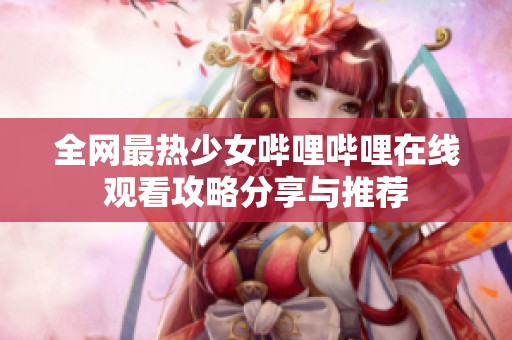 全網最熱少女嗶哩嗶哩在線觀看攻略分享與推薦