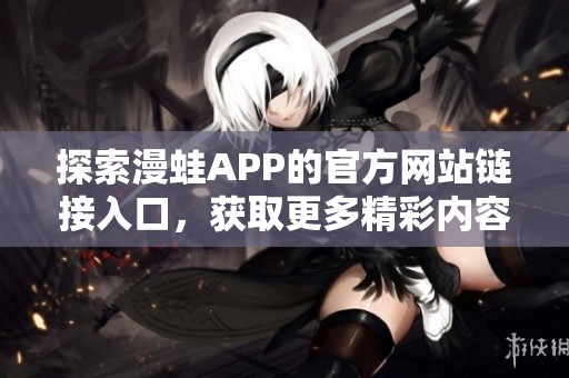 探索漫蛙APP的官方網(wǎng)站鏈接入口，獲取更多精彩內(nèi)容和功能