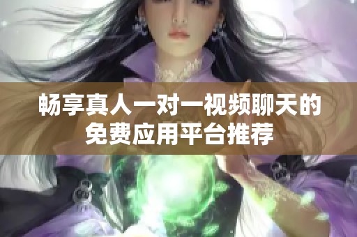 暢享真人一對一視頻聊天的免費(fèi)應(yīng)用平臺推薦