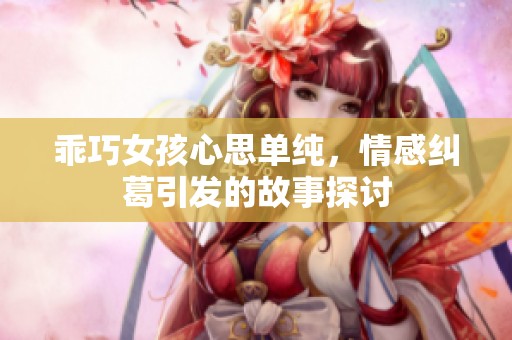 乖巧女孩心思單純，情感糾葛引發(fā)的故事探討
