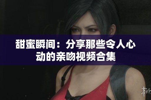 甜蜜瞬間：分享那些令人心動的親吻視頻合集