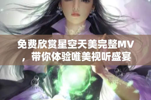 免費(fèi)欣賞星空天美完整MV，帶你體驗(yàn)唯美視聽盛宴